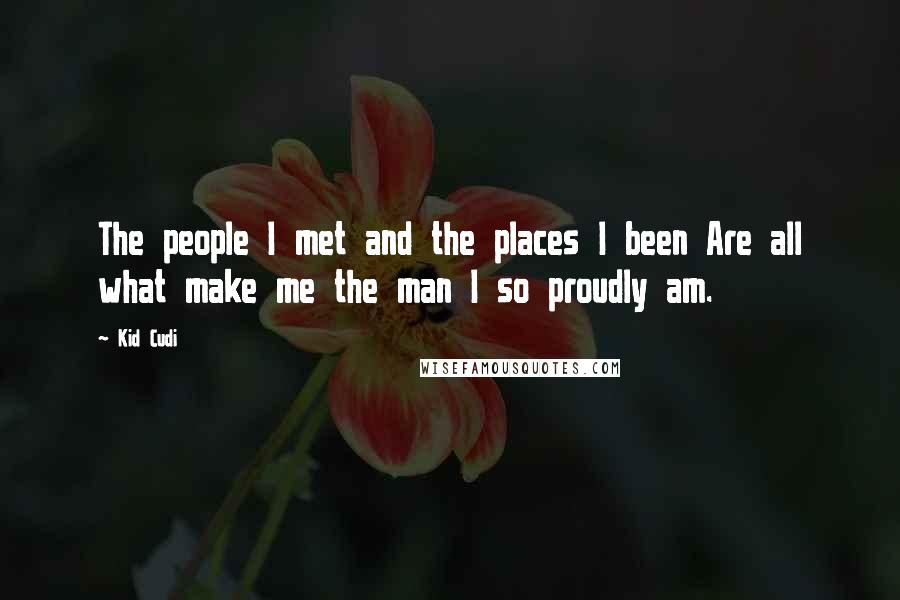 Kid Cudi quotes: The people I met and the places I been Are all what make me the man I so proudly am.