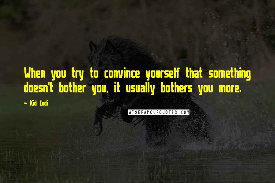 Kid Cudi quotes: When you try to convince yourself that something doesn't bother you, it usually bothers you more.