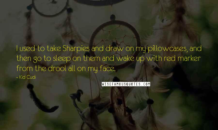 Kid Cudi quotes: I used to take Sharpies and draw on my pillowcases, and then go to sleep on them and wake up with red marker from the drool all on my face.