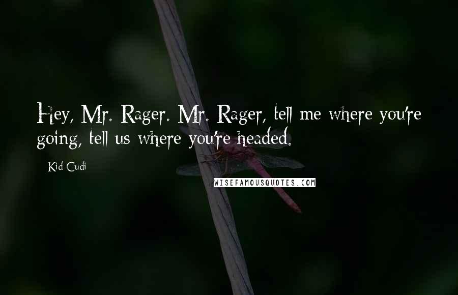 Kid Cudi quotes: Hey, Mr. Rager. Mr. Rager, tell me where you're going, tell us where you're headed.