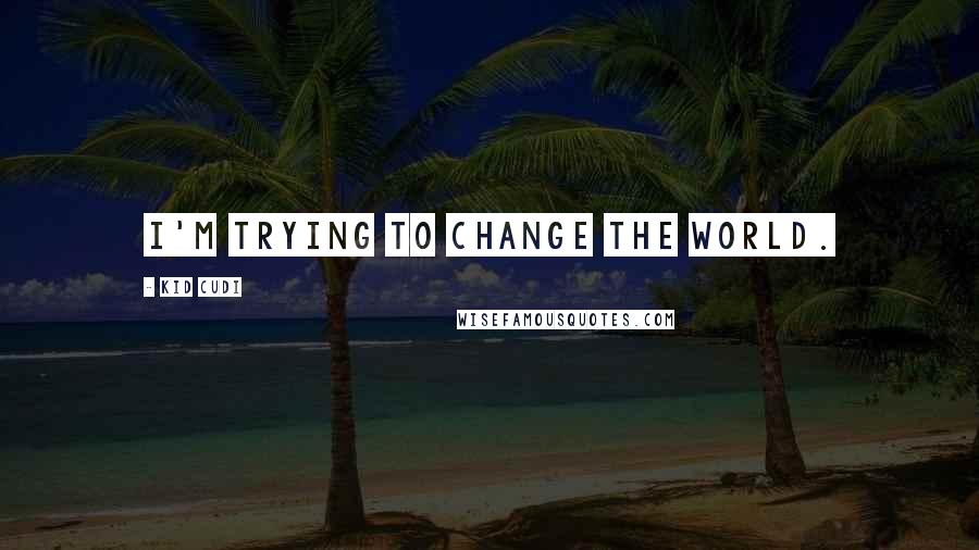 Kid Cudi quotes: I'm trying to change the world.