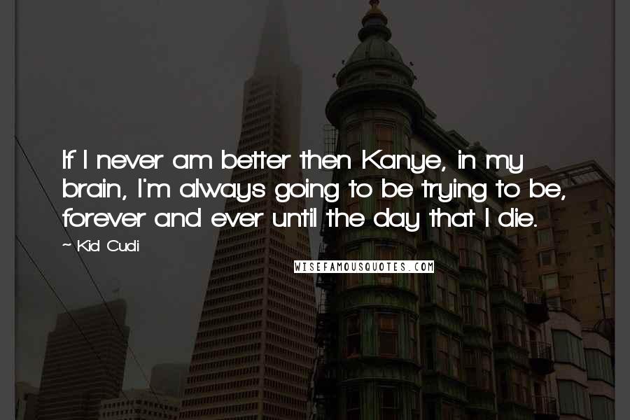Kid Cudi quotes: If I never am better then Kanye, in my brain, I'm always going to be trying to be, forever and ever until the day that I die.