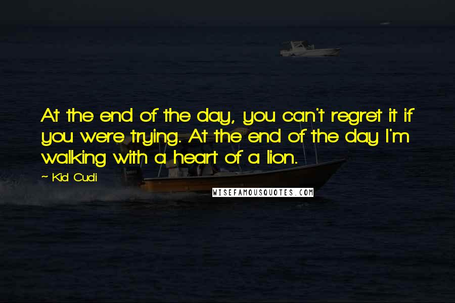 Kid Cudi quotes: At the end of the day, you can't regret it if you were trying. At the end of the day I'm walking with a heart of a lion.