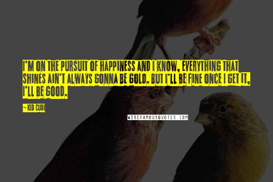 Kid Cudi quotes: I'm on the pursuit of happiness and I know, everything that shines ain't always gonna be gold. But I'll be fine once I get it, I'll be good.