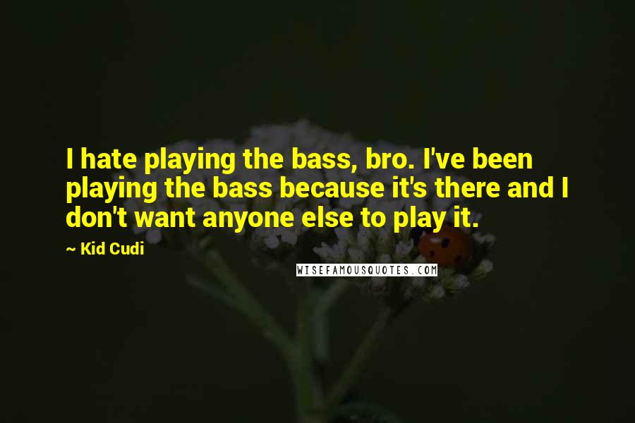 Kid Cudi quotes: I hate playing the bass, bro. I've been playing the bass because it's there and I don't want anyone else to play it.