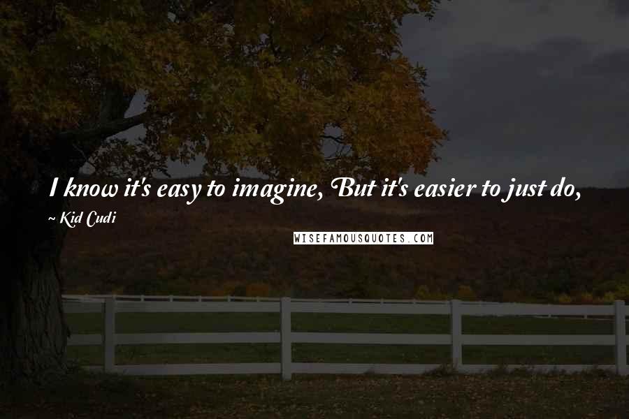 Kid Cudi quotes: I know it's easy to imagine, But it's easier to just do, See, if you can't do what you imagine, then what is imagination to you?