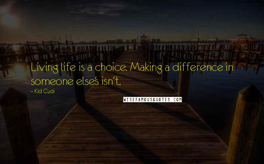 Kid Cudi quotes: Living life is a choice. Making a difference in someone else's isn't.