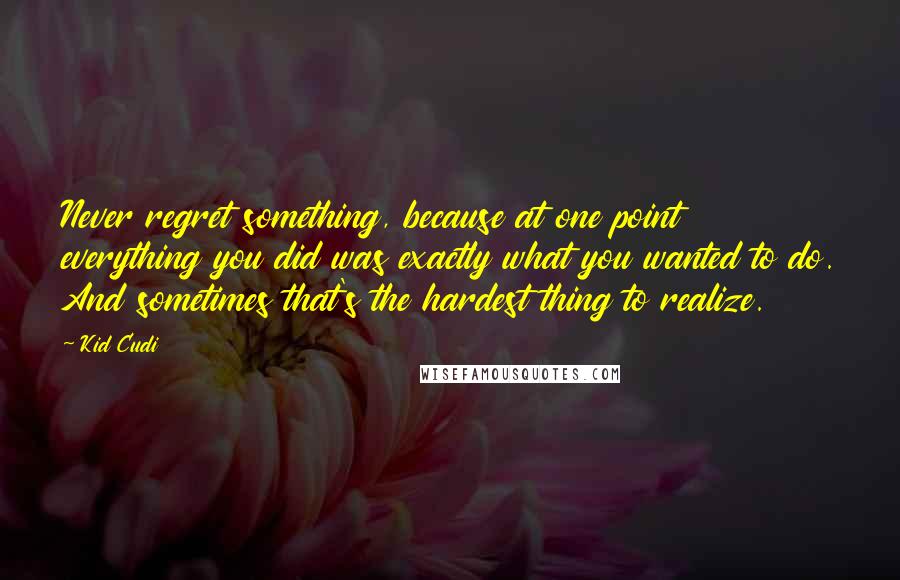 Kid Cudi quotes: Never regret something, because at one point everything you did was exactly what you wanted to do. And sometimes that's the hardest thing to realize.