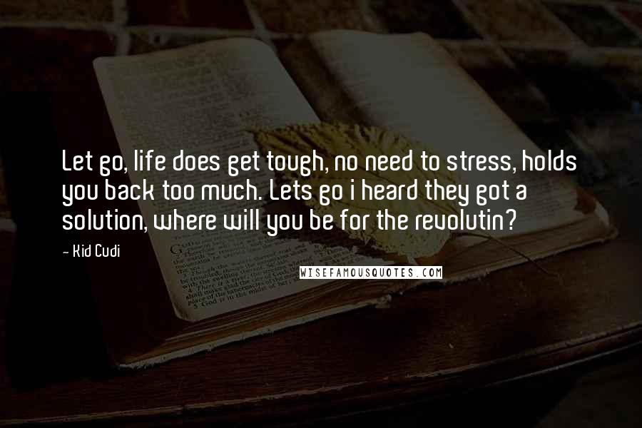 Kid Cudi quotes: Let go, life does get tough, no need to stress, holds you back too much. Lets go i heard they got a solution, where will you be for the revolutin?