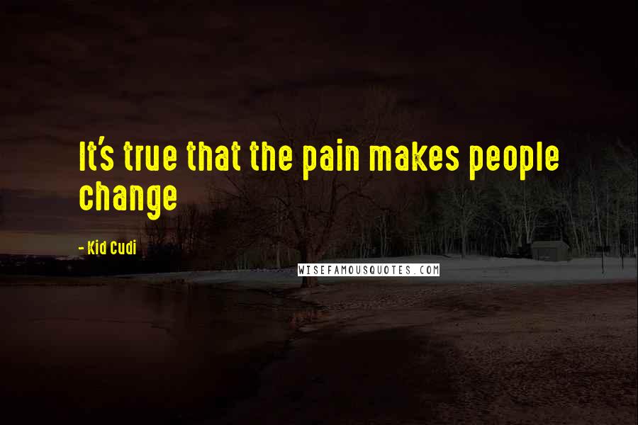 Kid Cudi quotes: It's true that the pain makes people change