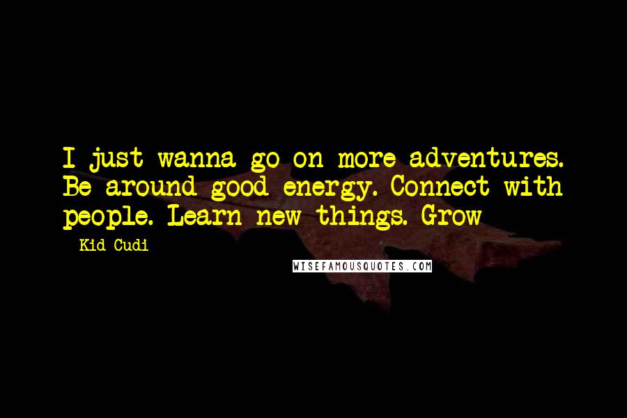 Kid Cudi quotes: I just wanna go on more adventures. Be around good energy. Connect with people. Learn new things. Grow