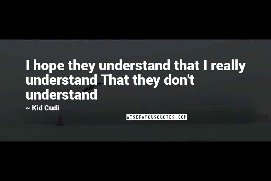 Kid Cudi quotes: I hope they understand that I really understand That they don't understand