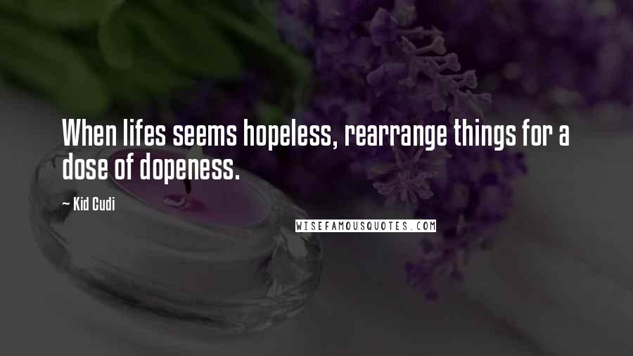 Kid Cudi quotes: When lifes seems hopeless, rearrange things for a dose of dopeness.