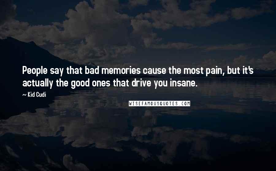 Kid Cudi quotes: People say that bad memories cause the most pain, but it's actually the good ones that drive you insane.
