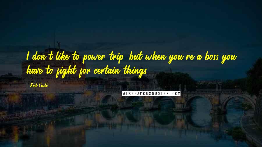 Kid Cudi quotes: I don't like to power trip, but when you're a boss you have to fight for certain things.