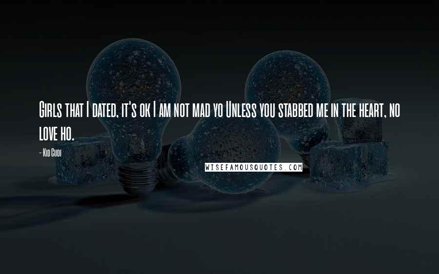 Kid Cudi quotes: Girls that I dated, it's ok I am not mad yo Unless you stabbed me in the heart, no love ho.