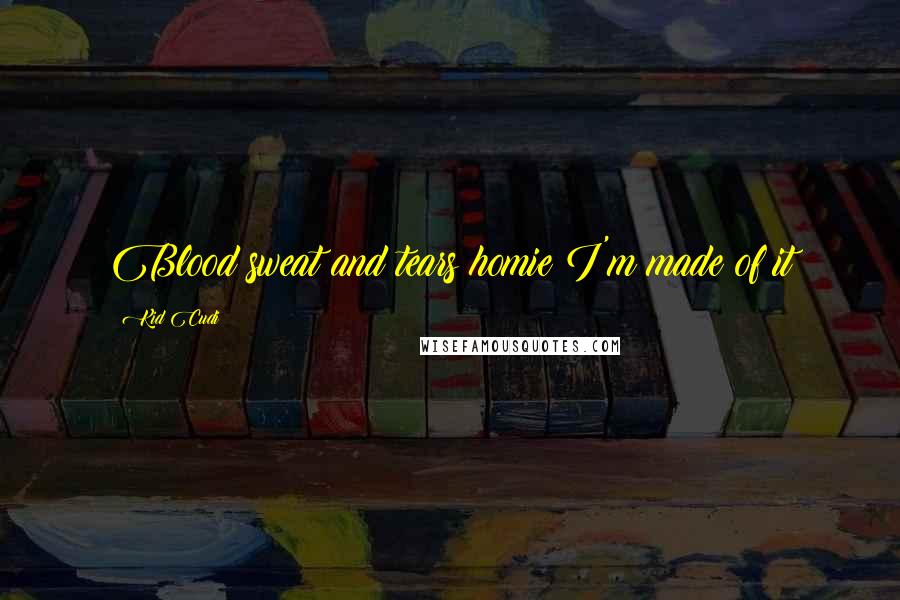 Kid Cudi quotes: Blood sweat and tears homie I'm made of it
