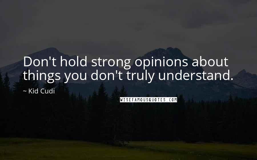 Kid Cudi quotes: Don't hold strong opinions about things you don't truly understand.