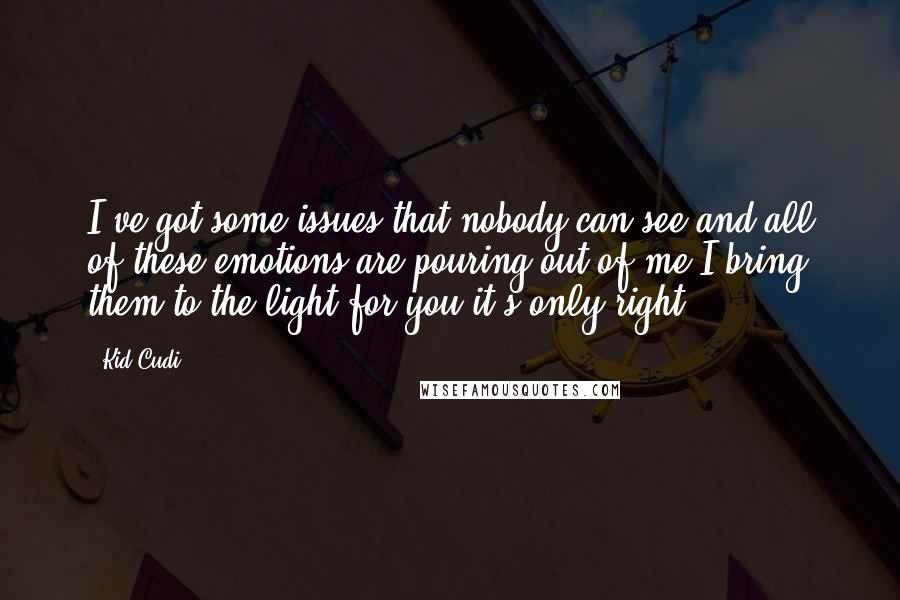 Kid Cudi quotes: I've got some issues that nobody can see and all of these emotions are pouring out of me I bring them to the light for you it's only right
