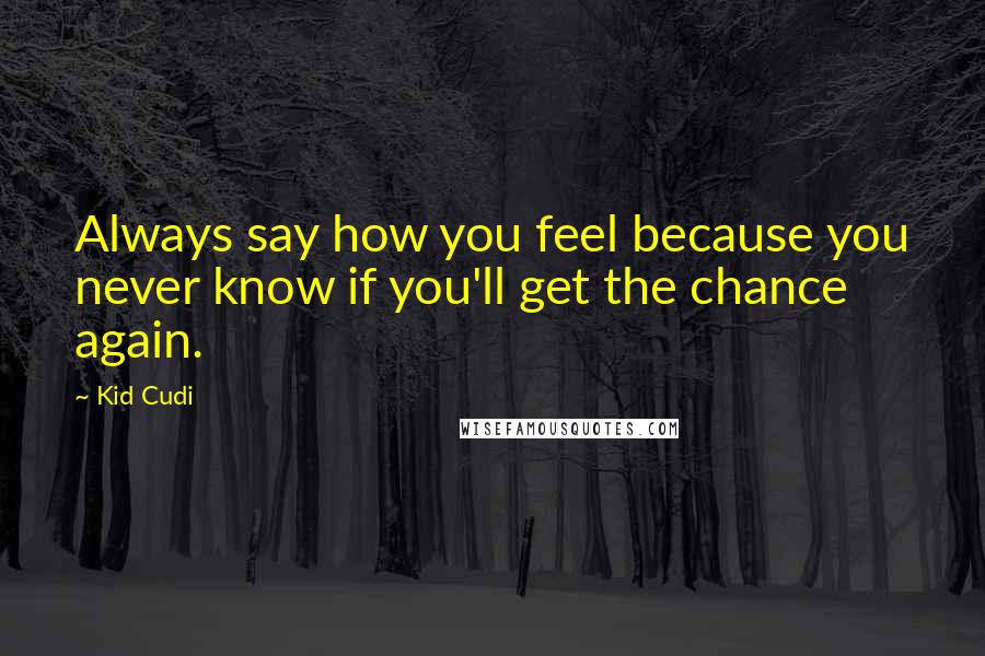 Kid Cudi quotes: Always say how you feel because you never know if you'll get the chance again.