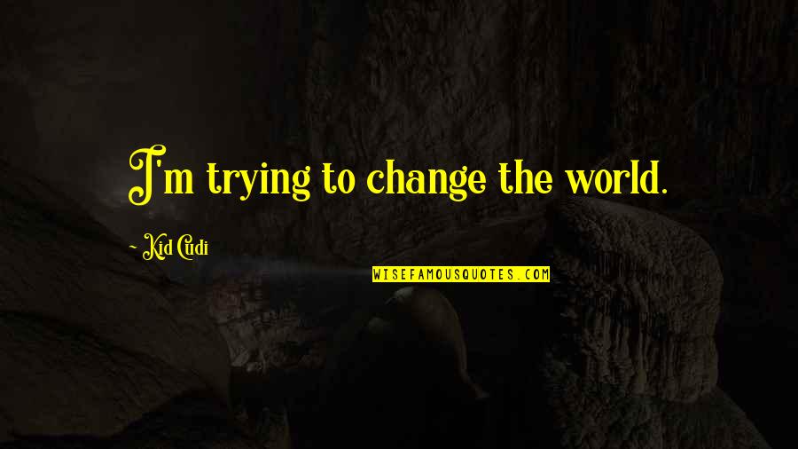 Kid Cudi Quotes By Kid Cudi: I'm trying to change the world.