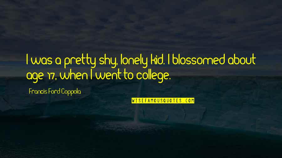 Kid In College Quotes By Francis Ford Coppola: I was a pretty shy, lonely kid. I Kid In College Quotes By Francis Ford Coppola: I was a pretty shy, lonely kid. I