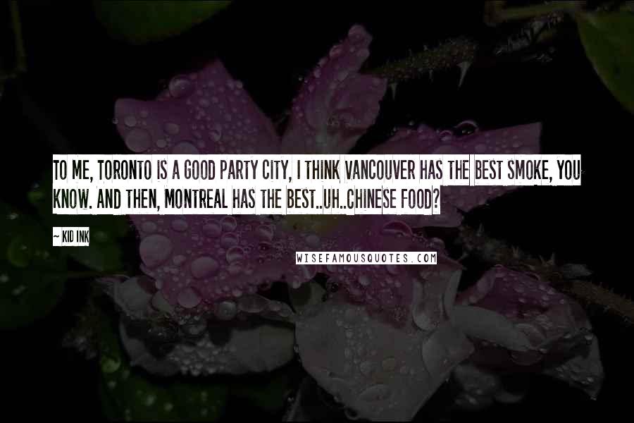 Kid Ink quotes: To me, Toronto is a good party city, I think Vancouver has the best smoke, you know. And then, Montreal has the best..uh..Chinese food?