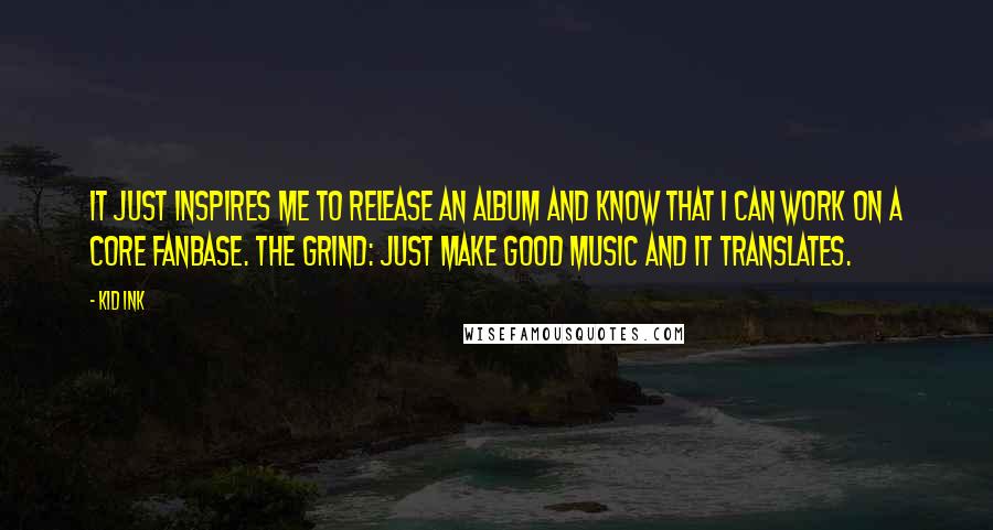 Kid Ink quotes: It just inspires me to release an album and know that I can work on a core fanbase. The grind: Just make good music and it translates.