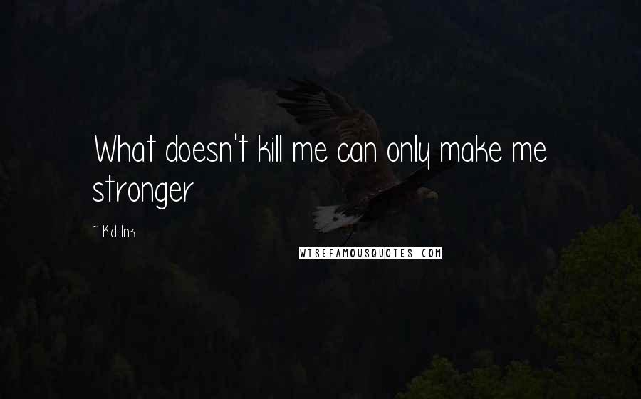 Kid Ink quotes: What doesn't kill me can only make me stronger