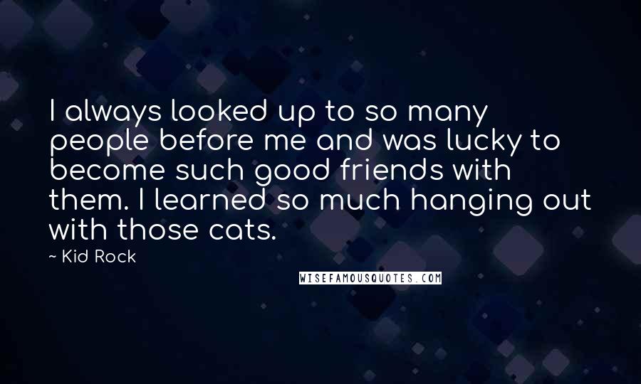 Kid Rock quotes: I always looked up to so many people before me and was lucky to become such good friends with them. I learned so much hanging out with those cats. Kid Rock quotes: I always looked up to so many people before me and was lucky to become such good friends with them. I learned so much hanging out with those cats.