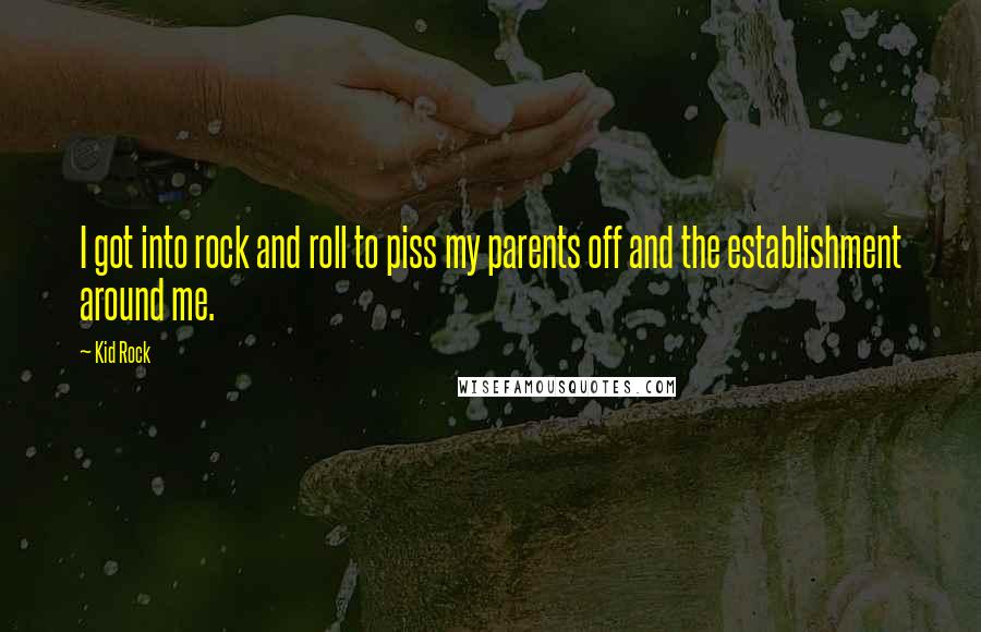 Kid Rock quotes: I got into rock and roll to piss my parents off and the establishment around me.