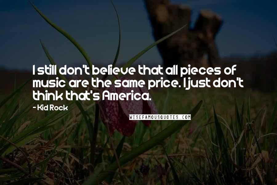 Kid Rock quotes: I still don't believe that all pieces of music are the same price. I just don't think that's America. Kid Rock quotes: I still don't believe that all pieces of music are the same price. I just don't think that's America.