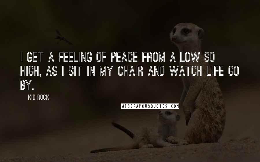 Kid Rock quotes: I get a feeling of peace from a low so high, as I sit in my chair and watch life go by.