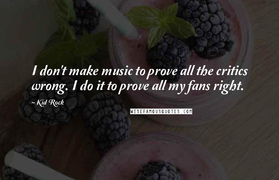 Kid Rock quotes: I don't make music to prove all the critics wrong. I do it to prove all my fans right.