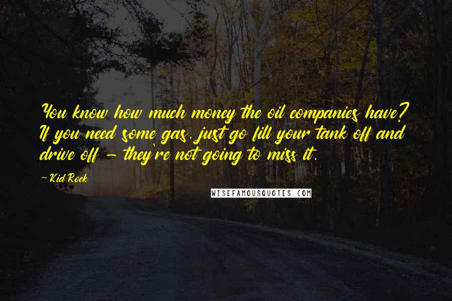 Kid Rock quotes: You know how much money the oil companies have? If you need some gas, just go fill your tank off and drive off - they're not going to miss it. Kid Rock quotes: You know how much money the oil companies have? If you need some gas, just go fill your tank off and drive off - they're not going to miss it.