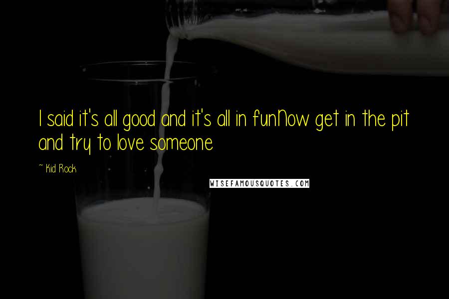 Kid Rock quotes: I said it's all good and it's all in funNow get in the pit and try to love someone