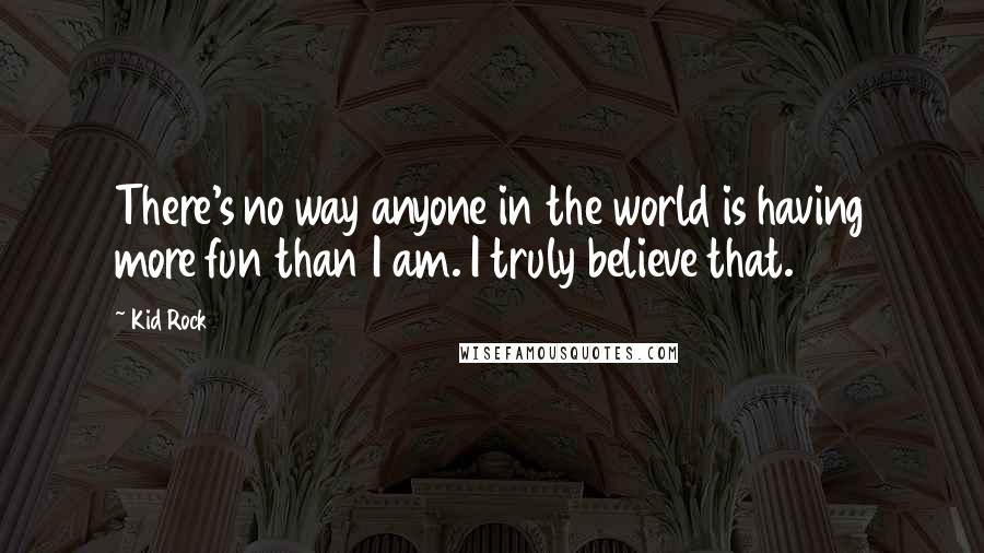 Kid Rock quotes: There's no way anyone in the world is having more fun than I am. I truly believe that.