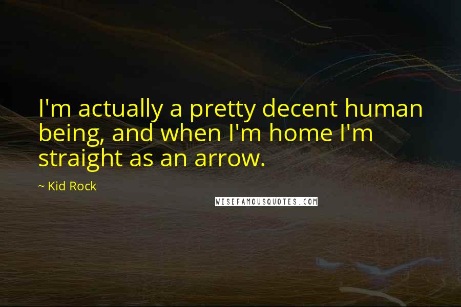 Kid Rock quotes: I'm actually a pretty decent human being, and when I'm home I'm straight as an arrow.