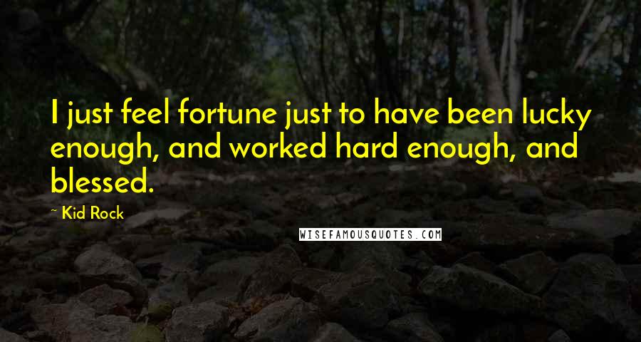 Kid Rock quotes: I just feel fortune just to have been lucky enough, and worked hard enough, and blessed.