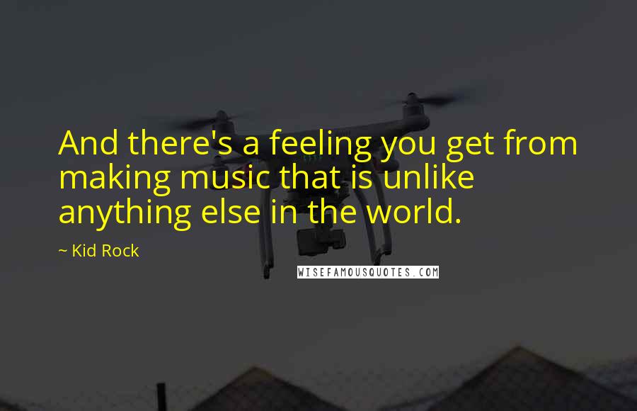 Kid Rock quotes: And there's a feeling you get from making music that is unlike anything else in the world.