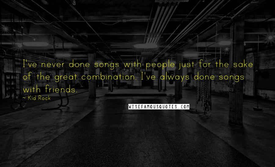 Kid Rock quotes: I've never done songs with people just for the sake of the great combination. I've always done songs with friends. Kid Rock quotes: I've never done songs with people just for the sake of the great combination. I've always done songs with friends.