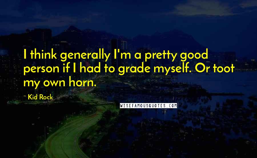 Kid Rock quotes: I think generally I'm a pretty good person if I had to grade myself. Or toot my own horn.
