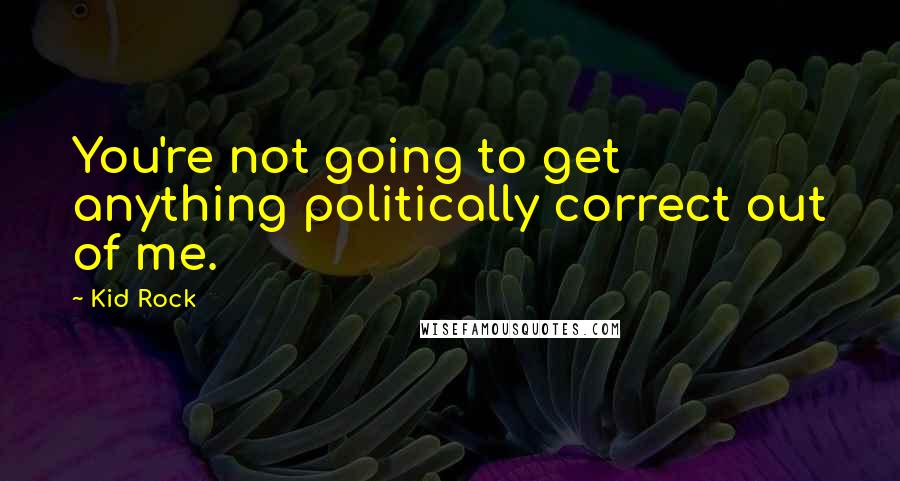 Kid Rock quotes: You're not going to get anything politically correct out of me.