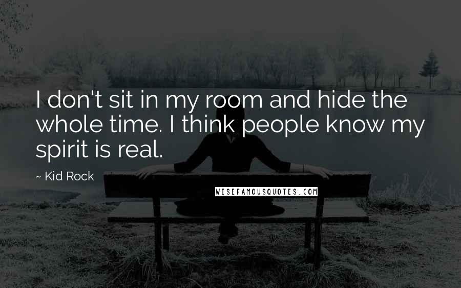 Kid Rock quotes: I don't sit in my room and hide the whole time. I think people know my spirit is real.