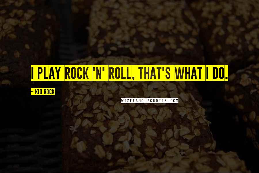 Kid Rock quotes: I play Rock 'n' Roll, that's what I do.