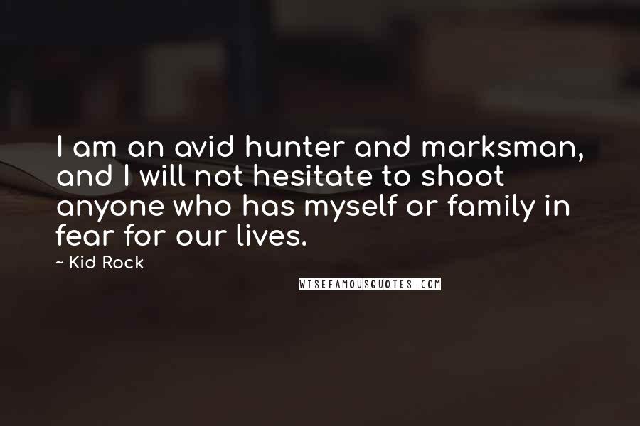 Kid Rock quotes: I am an avid hunter and marksman, and I will not hesitate to shoot anyone who has myself or family in fear for our lives.