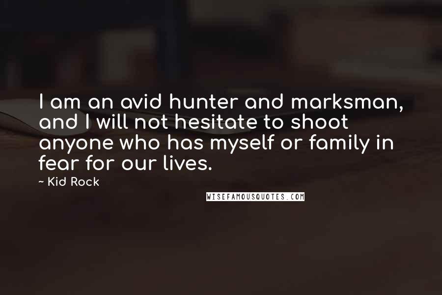 Kid Rock quotes: I am an avid hunter and marksman, and I will not hesitate to shoot anyone who has myself or family in fear for our lives. Kid Rock quotes: I am an avid hunter and marksman, and I will not hesitate to shoot anyone who has myself or family in fear for our lives.