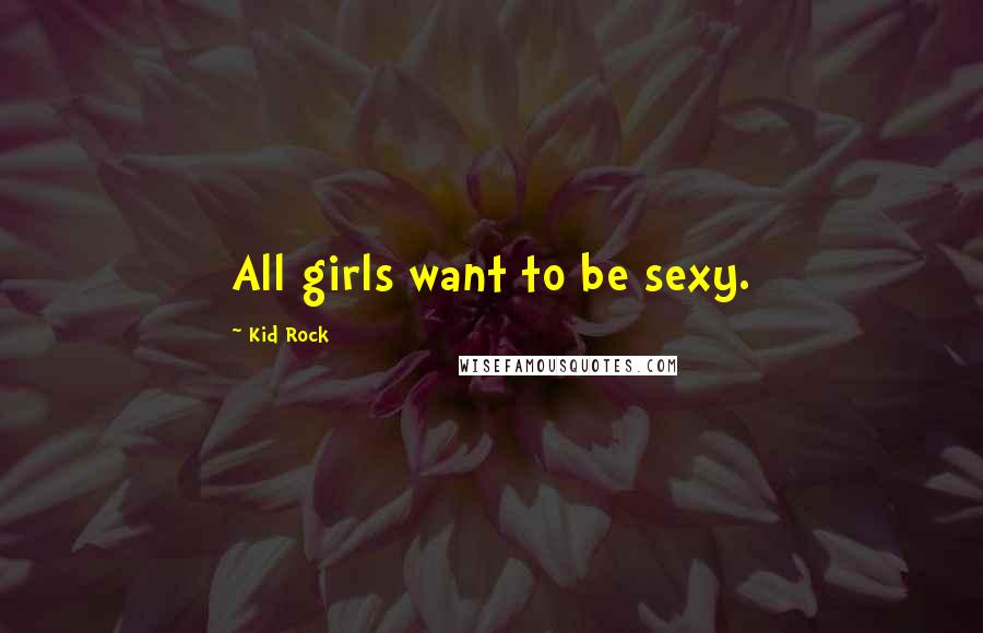 Kid Rock quotes: All girls want to be sexy.