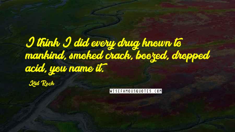 Kid Rock quotes: I think I did every drug known to mankind, smoked crack, boozed, dropped acid, you name it.