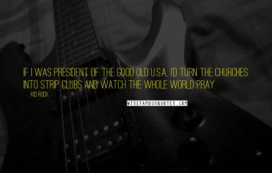 Kid Rock quotes: If I was president of the good old U.S.A., I'd turn the churches into strip clubs and watch the whole world pray. Kid Rock quotes: If I was president of the good old U.S.A., I'd turn the churches into strip clubs and watch the whole world pray.